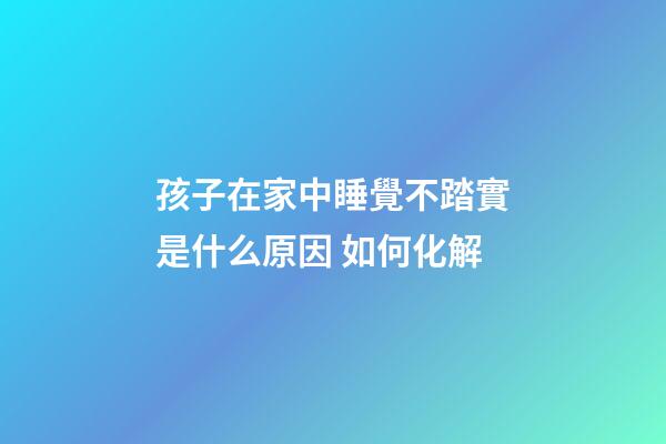孩子在家中睡覺不踏實是什么原因 如何化解